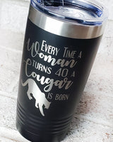 Every time a woman turns 40 a cougar is born, woman's birthday gift, sassy 40th birthday gift, middle aged humor, 20 ounce tumbler for her
