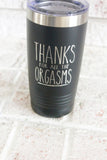 Thanks for the Orgasms, Funny Father's day mugs, Travel tumblers for dad, Husband gifts, Valentine's Day Gifts, Laser engraved cup for him